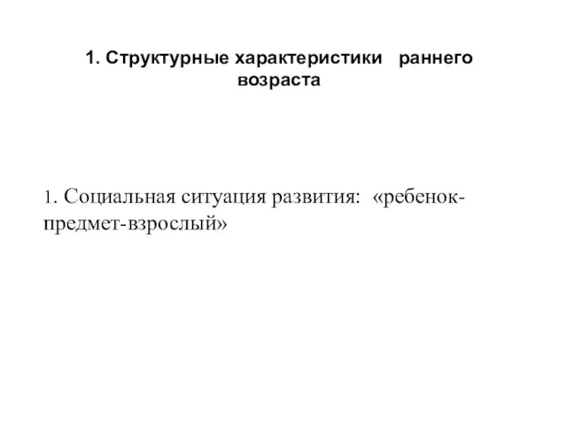 1. Структурные характеристики раннего возраста 1. Социальная ситуация развития: «ребенок-предмет-взрослый»