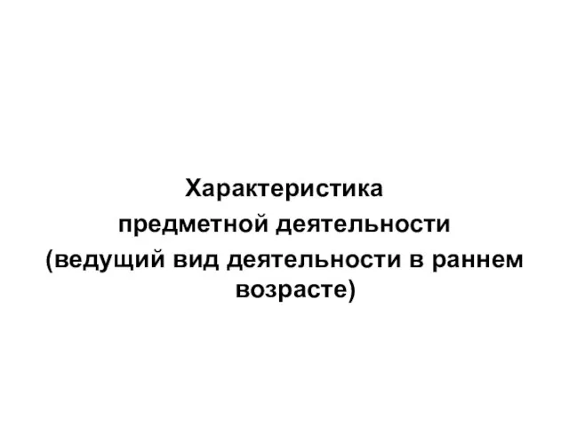 Характеристика предметной деятельности (ведущий вид деятельности в раннем возрасте)