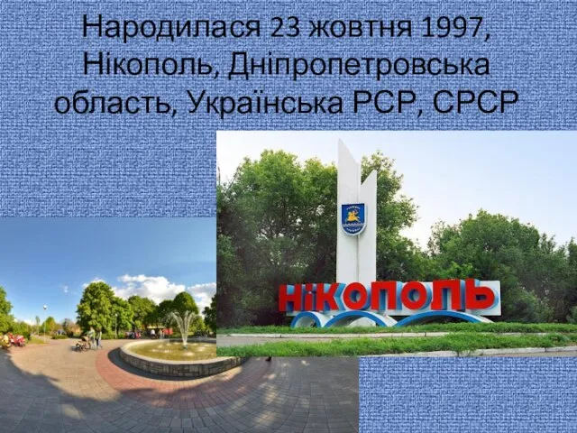 Народилася 23 жовтня 1997, Нікополь, Дніпропетровська область, Українська РСР, СРСР