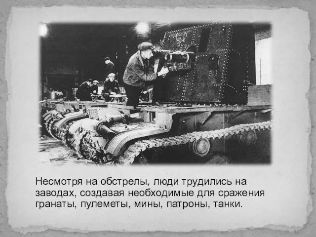Несмотря на обстрелы, люди трудились на заводах, создавая необходимые для сражения гранаты, пулеметы, мины, патроны, танки.