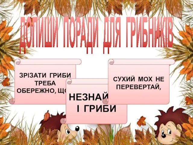 ДОПИШИ ПОРАДИ ДЛЯ ГРИБНИКІВ ЗРІЗАТИ ГРИБИ ТРЕБА ОБЕРЕЖНО, ЩОБ НЕЗНАЙОМІ ГРИБИ СУХИЙ МОХ НЕ ПЕРЕВЕРТАЙ,