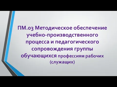 ПМ.03 Методическое обеспечение учебно-производственного процесса и педагогического сопровождения группы обучающихся профессиям рабочих (служащих)