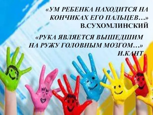 «УМ РЕБЕНКА НАХОДИТСЯ НА КОНЧИКАХ ЕГО ПАЛЬЦЕВ…» В.СУХОМЛИНСКИЙ «РУКА ЯВЛЯЕТСЯ ВЫШЕДШИМ НА РУЖУ ГОЛОВНЫМ МОЗГОМ…» И.КАНТ