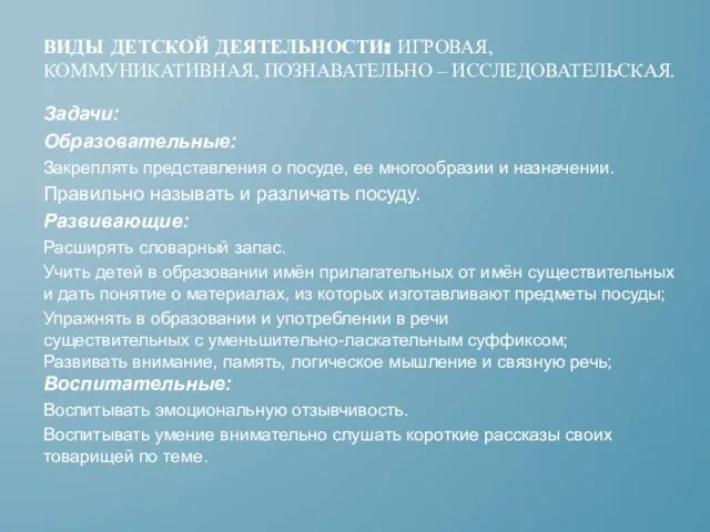 ВИДЫ ДЕТСКОЙ ДЕЯТЕЛЬНОСТИ: ИГРОВАЯ, КОММУНИКАТИВНАЯ, ПОЗНАВАТЕЛЬНО – ИССЛЕДОВАТЕЛЬСКАЯ. Задачи: Образовательные: Закреплять