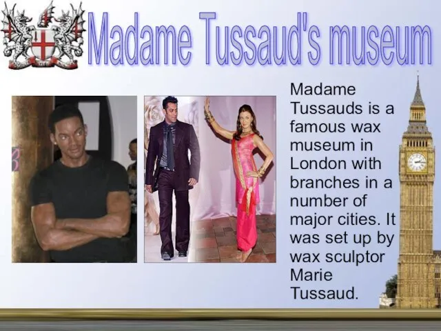 Madame Tussauds is a famous wax museum in London with branches