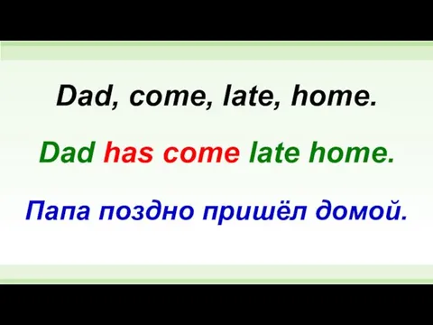 Dad has come late home. Dad, come, late, home. Папа поздно пришёл домой.