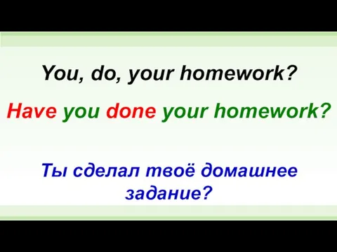 Have you done your homework? You, do, your homework? Ты сделал твоё домашнее задание?