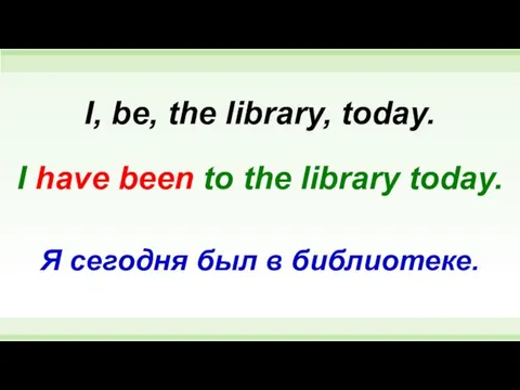 I have been to the library today. I, be, the library,