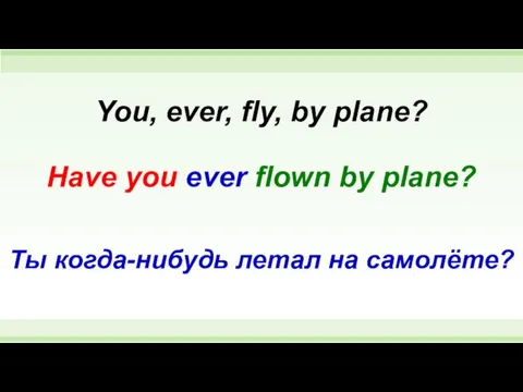 Have you ever flown by plane? You, ever, fly, by plane? Ты когда-нибудь летал на самолёте?