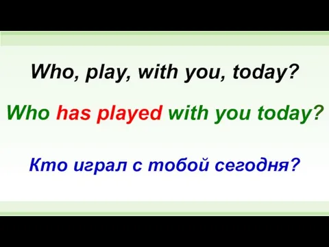 Who has played with you today? Who, play, with you, today? Кто играл с тобой сегодня?