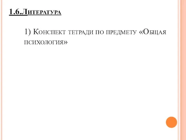 1.6.Литература 1) Конспект тетради по предмету «Общая психология»