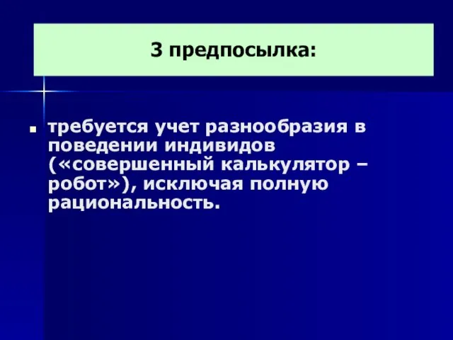 3 предпосылка: требуется учет разнообразия в поведении индивидов («совершенный калькулятор – робот»), исключая полную рациональность.