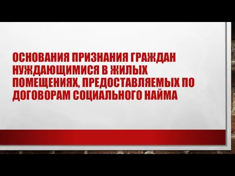 ОСНОВАНИЯ ПРИЗНАНИЯ ГРАЖДАН НУЖДАЮЩИМИСЯ В ЖИЛЫХ ПОМЕЩЕНИЯХ, ПРЕДОСТАВЛЯЕМЫХ ПО ДОГОВОРАМ СОЦИАЛЬНОГО НАЙМА