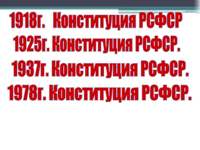 1918г. Конституция РСФСР 1925г. Конституция РСФСР. 1937г. Конституция РСФСР. 1978г. Конституция РСФСР.