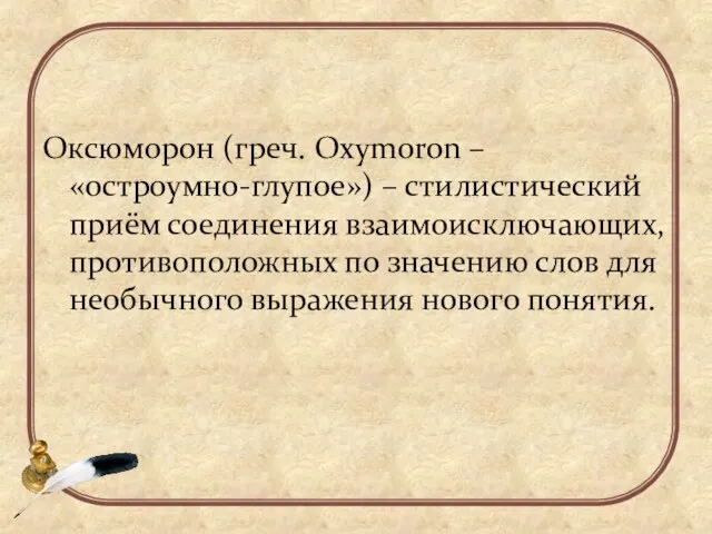 Оксюморон (греч. Oxymoron – «остроумно-глупое») – стилистический приём соединения взаимоисключающих, противоположных