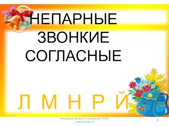 НЕПАРНЫЕ ЗВОНКИЕ СОГЛАСНЫЕ Л М Н Р Й Неуймина Оксана Геннадьевна ГБОУ гимназия № 73