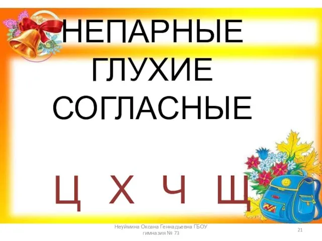 НЕПАРНЫЕ ГЛУХИЕ СОГЛАСНЫЕ Ц Х Ч Щ Неуймина Оксана Геннадьевна ГБОУ гимназия № 73