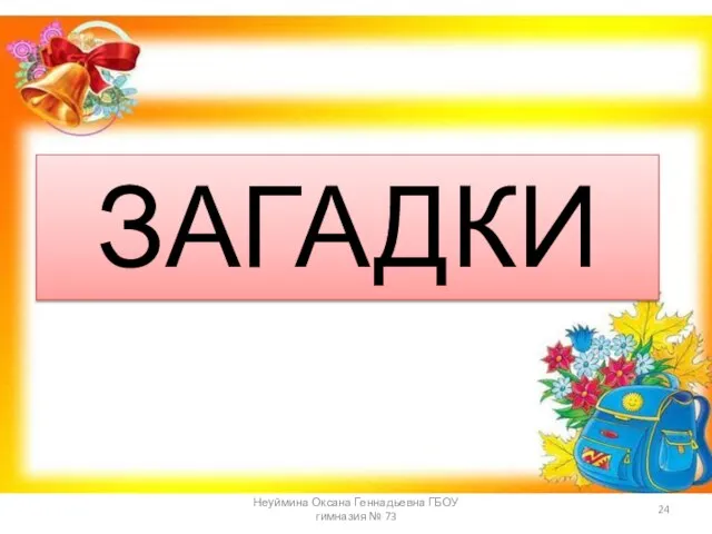 ЗАГАДКИ Неуймина Оксана Геннадьевна ГБОУ гимназия № 73