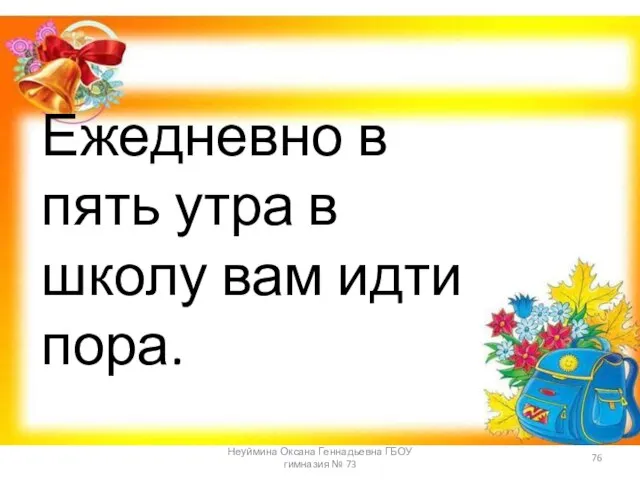 Ежедневно в пять утра в школу вам идти пора. Неуймина Оксана Геннадьевна ГБОУ гимназия № 73