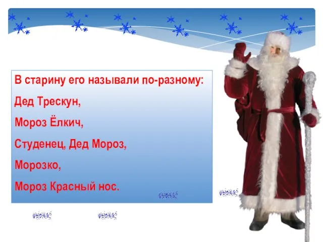 В старину его называли по-разному: Дед Трескун, Мороз Ёлкич, Студенец, Дед Мороз, Морозко, Мороз Красный нос.
