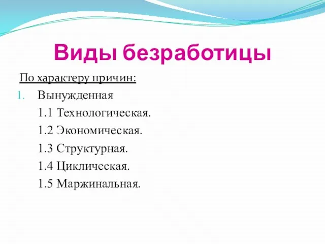 Виды безработицы По характеру причин: Вынужденная 1.1 Технологическая. 1.2 Экономическая. 1.3 Структурная. 1.4 Циклическая. 1.5 Маржинальная.