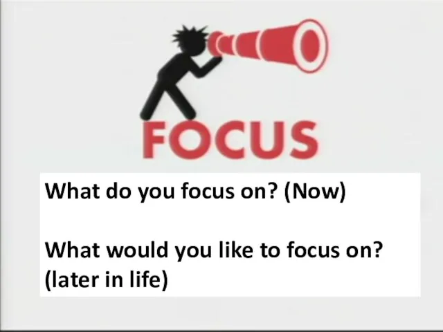 What do you focus on? (Now) What would you like to focus on? (later in life)