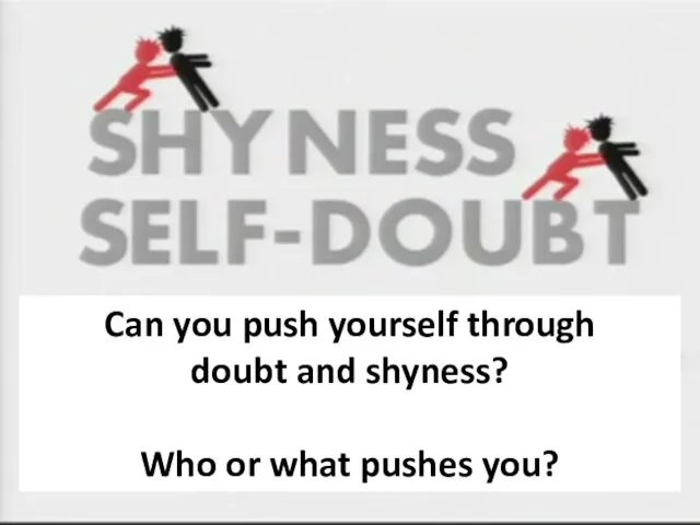Can you push yourself through doubt and shyness? Who or what pushes you?