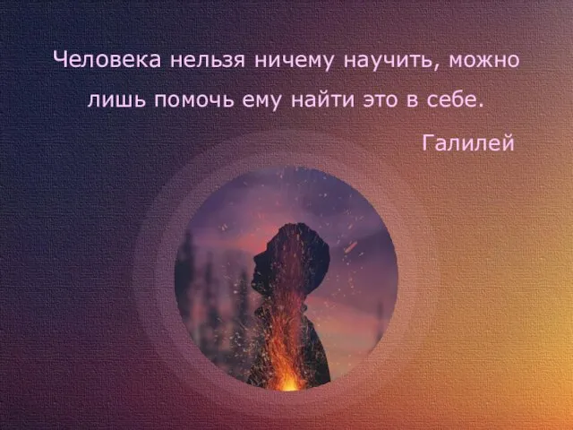 Человека нельзя ничему научить, можно лишь помочь ему найти это в себе. Галилей