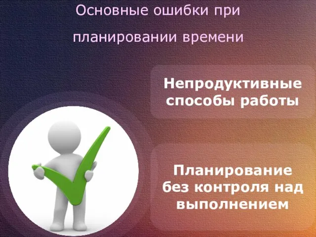 Основные ошибки при планировании времени Непродуктивные способы работы Планирование без контроля над выполнением