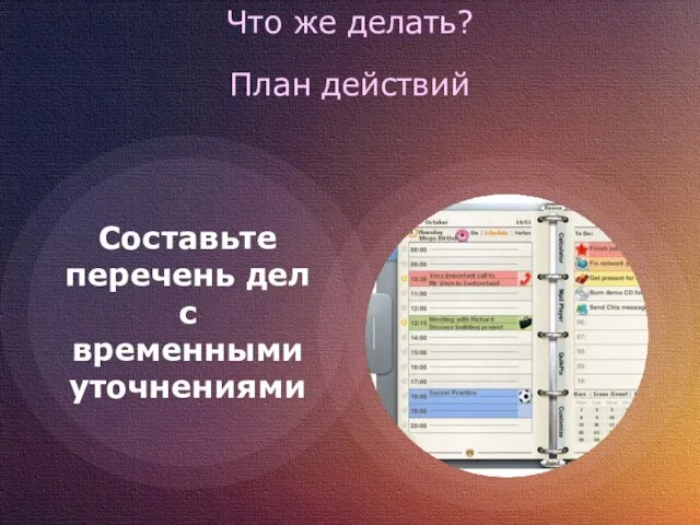 Что же делать? План действий Составьте перечень дел с временными уточнениями