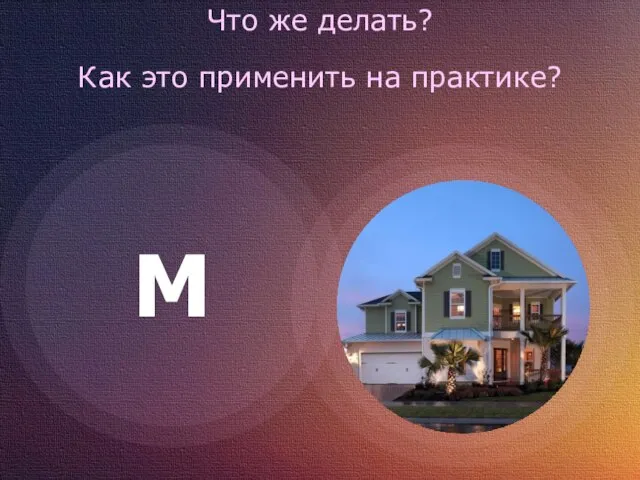 Что же делать? Как это применить на практике? M