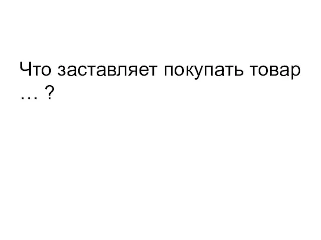 Что заставляет покупать товар … ?