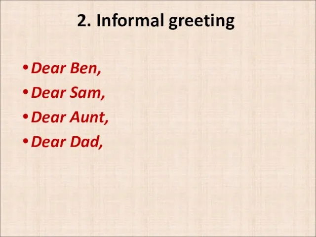 2. Informal greeting Dear Ben, Dear Sam, Dear Aunt, Dear Dad,