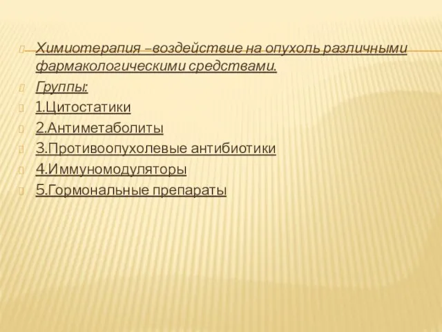 Химиотерапия –воздействие на опухоль различными фармакологическими средствами. Группы: 1.Цитостатики 2.Антиметаболиты 3.Противоопухолевые антибиотики 4.Иммуномодуляторы 5.Гормональные препараты