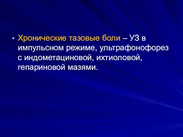 Хронические тазовые боли – УЗ в импульсном режиме, ультрафонофорез с индометациновой, ихтиоловой, гепариновой мазями.