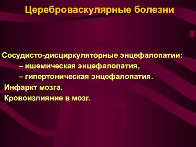 Цереброваскулярные болезни Сосудисто-дисциркуляторные энцефалопатии: – ишемическая энцефалопатия, – гипертоническая энцефалопатия. Инфаркт мозга. Кровоизлияние в мозг.