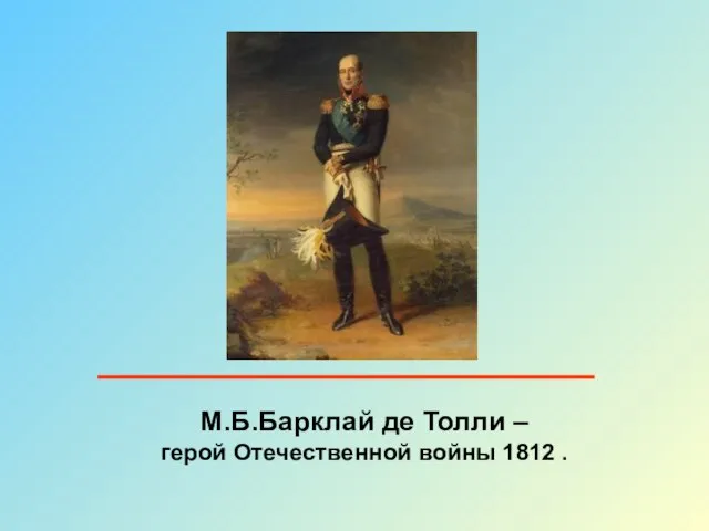 М.Б.Барклай де Толли – герой Отечественной войны 1812 .