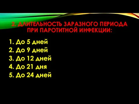 2. ДЛИТЕЛЬНОСТЬ ЗАРАЗНОГО ПЕРИОДА ПРИ ПАРОТИТНОЙ ИНФЕКЦИИ: 1. До 5 дней