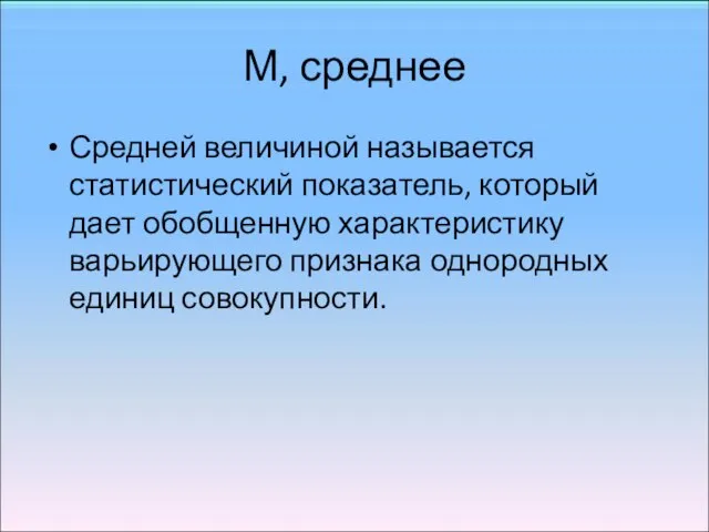 М, среднее Средней величиной называется статистический показатель, который дает обобщенную характеристику варьирующего признака однородных единиц совокупности.