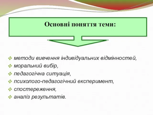 Основні поняття теми: методи вивчення індивідуальних відмінностей, моральний вибір, педагогічна ситуація, психолого-педагогічний експеримент, спостереження, аналіз результатів.