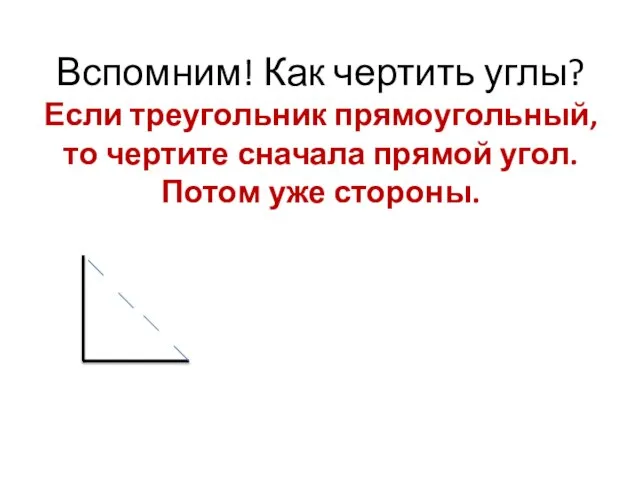 Вспомним! Как чертить углы? Если треугольник прямоугольный, то чертите сначала прямой угол. Потом уже стороны.