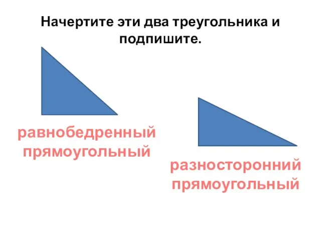 Начертите эти два треугольника и подпишите. равнобедренный прямоугольный разносторонний прямоугольный