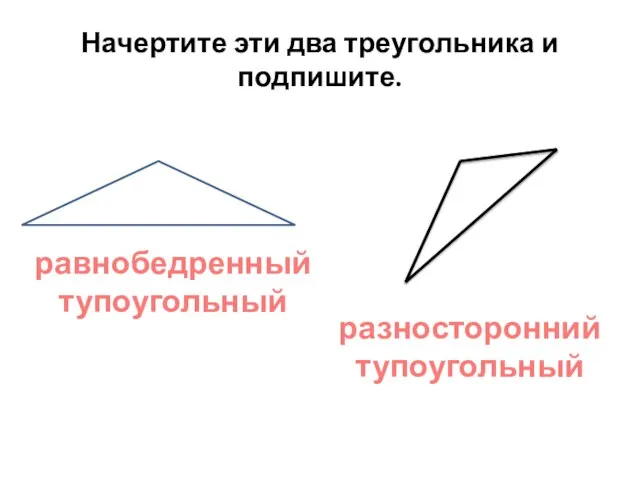 Начертите эти два треугольника и подпишите. равнобедренный тупоугольный разносторонний тупоугольный
