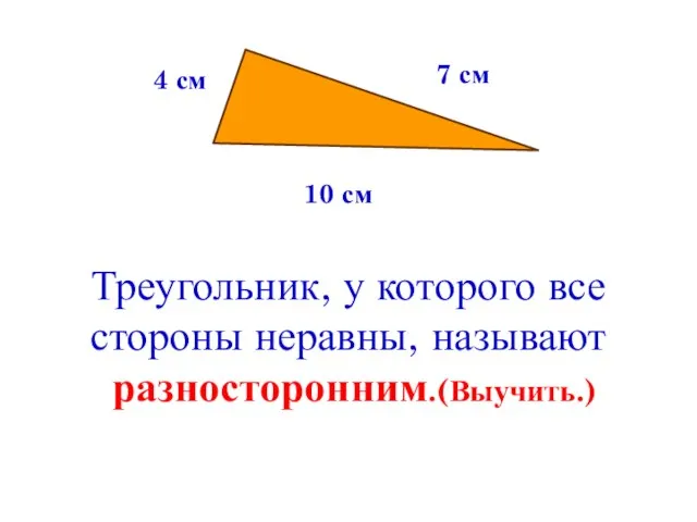 4 см 7 см 10 см Треугольник, у которого все стороны неравны, называют разносторонним.(Выучить.)