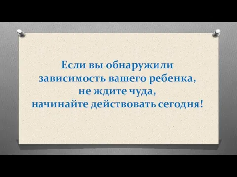 Если вы обнаружили зависимость вашего ребенка, не ждите чуда, начинайте действовать сегодня!