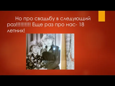 Но про свадьбу в следующий раз!!!!!!!!!! Еще раз про нас- 18 летних!