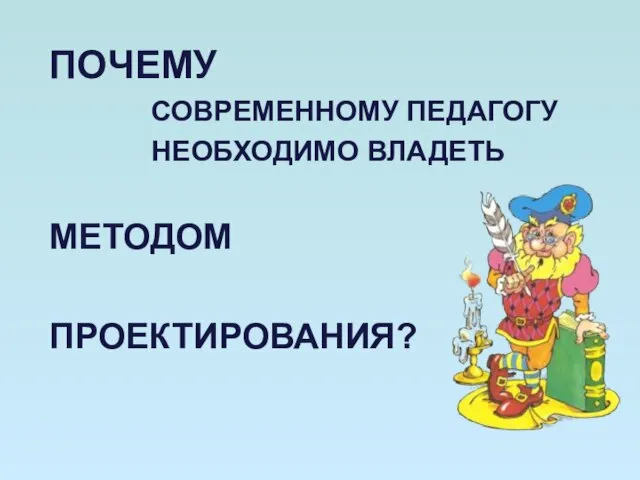 ПОЧЕМУ СОВРЕМЕННОМУ ПЕДАГОГУ НЕОБХОДИМО ВЛАДЕТЬ МЕТОДОМ ПРОЕКТИРОВАНИЯ?