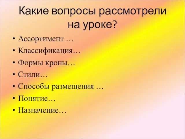 Какие вопросы рассмотрели на уроке? Ассортимент … Классификация… Формы кроны… Стили… Способы размещения … Понятие… Назначение…