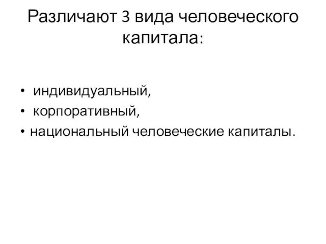 Различают 3 вида человеческого капитала: индивидуальный, корпоративный, национальный человеческие капиталы.