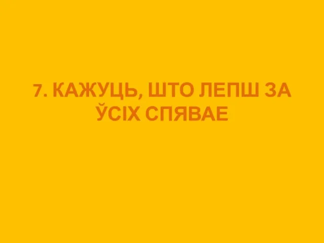 7. КАЖУЦЬ, ШТО ЛЕПШ ЗА ЎСІХ СПЯВАЕ